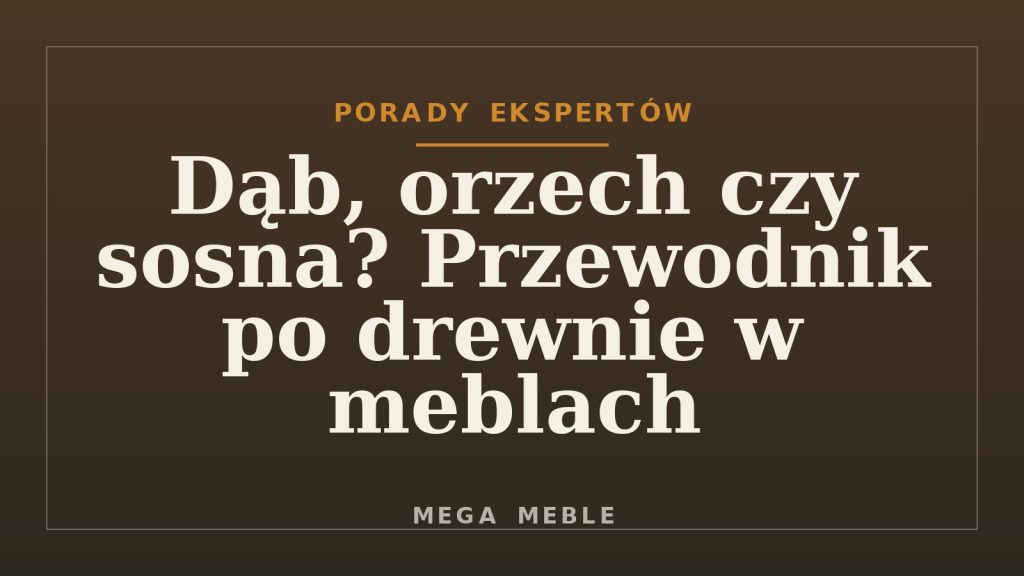Dąb, orzech czy sosna? Przewodnik po drewnie w meblach