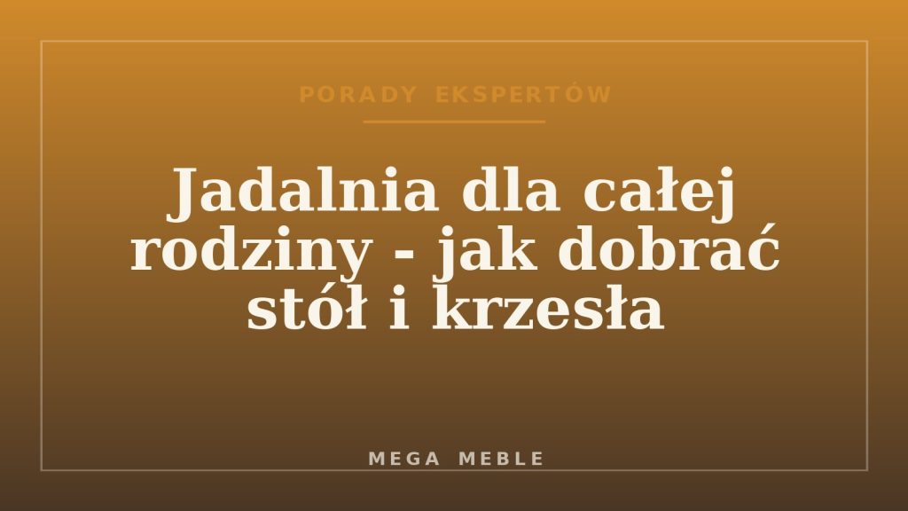 Jadalnia dla całej rodziny - jak dobrać stół i krzesła