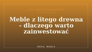 Meble z litego drewna - dlaczego warto zainwestować